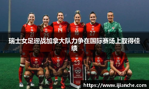 瑞士女足迎战加拿大队力争在国际赛场上取得佳绩