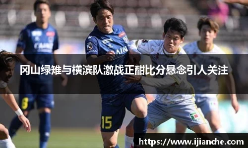 冈山绿雉与横滨队激战正酣比分悬念引人关注