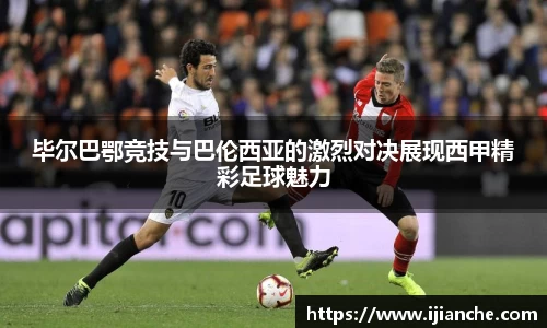 毕尔巴鄂竞技与巴伦西亚的激烈对决展现西甲精彩足球魅力