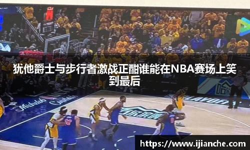 犹他爵士与步行者激战正酣谁能在NBA赛场上笑到最后