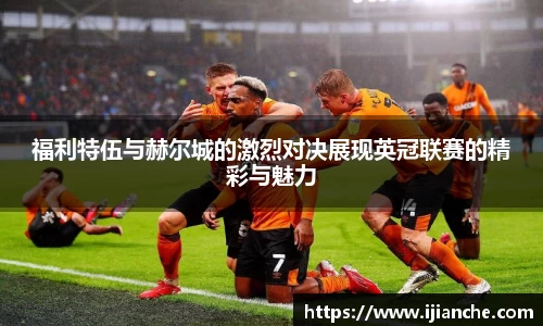 福利特伍与赫尔城的激烈对决展现英冠联赛的精彩与魅力