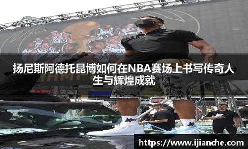 扬尼斯阿德托昆博如何在NBA赛场上书写传奇人生与辉煌成就