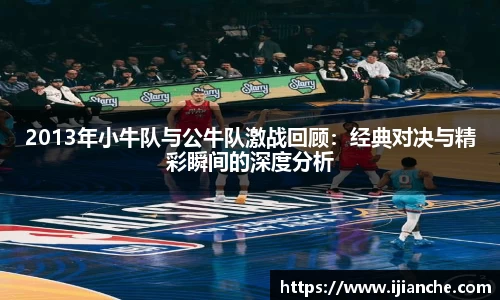 2013年小牛队与公牛队激战回顾：经典对决与精彩瞬间的深度分析