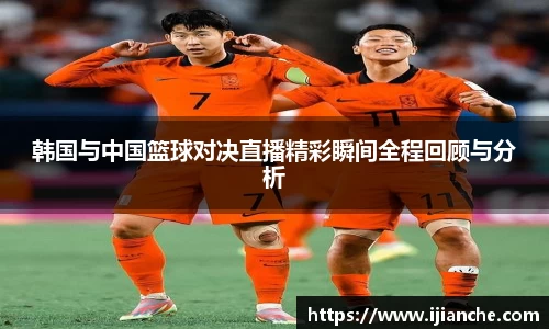 韩国与中国篮球对决直播精彩瞬间全程回顾与分析