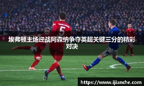 埃弗顿主场迎战阿森纳争夺英超关键三分的精彩对决