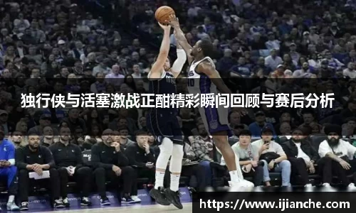 独行侠与活塞激战正酣精彩瞬间回顾与赛后分析