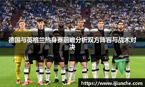 德国与英格兰热身赛前瞻分析双方阵容与战术对决