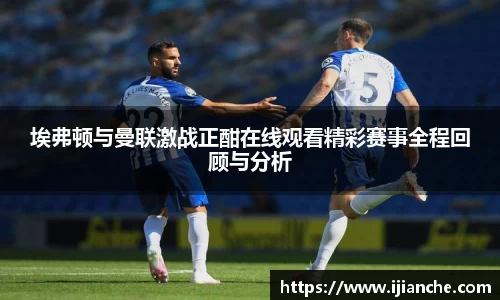 埃弗顿与曼联激战正酣在线观看精彩赛事全程回顾与分析