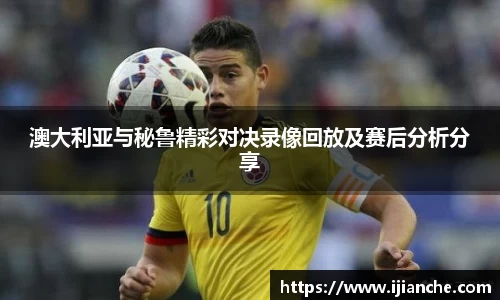 澳大利亚与秘鲁精彩对决录像回放及赛后分析分享