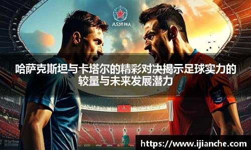 哈萨克斯坦与卡塔尔的精彩对决揭示足球实力的较量与未来发展潜力