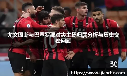 尤文图斯与巴塞罗那对决主场归属分析与历史交锋回顾